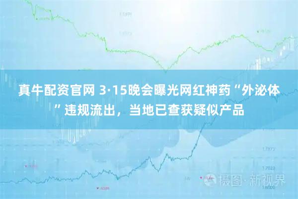 真牛配资官网 3·15晚会曝光网红神药“外泌体”违规流出，当地已查获疑似产品