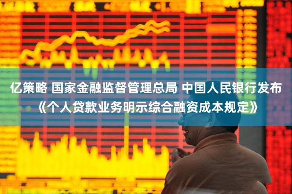 亿策略 国家金融监督管理总局 中国人民银行发布《个人贷款业务明示综合融资成本规定》