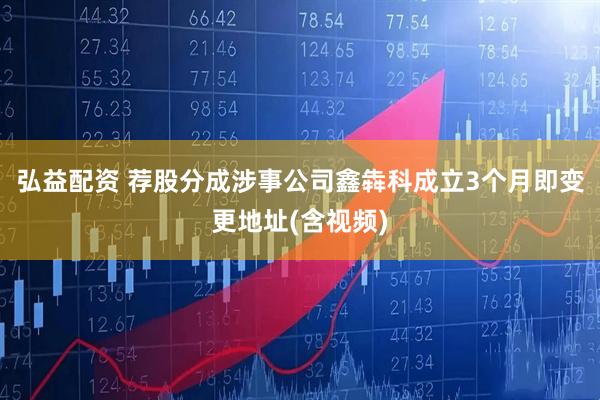 弘益配资 荐股分成涉事公司鑫犇科成立3个月即变更地址(含视频)
