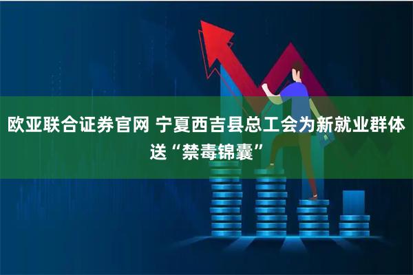 欧亚联合证券官网 宁夏西吉县总工会为新就业群体送“禁毒锦囊”