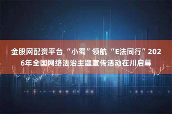 金股网配资平台 “小蜀”领航 “E法同行”2026年全国网络法治主题宣传活动在川启幕