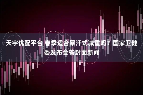 天宇优配平台 春季适合暴汗式减重吗？国家卫健委发布会答封面新闻