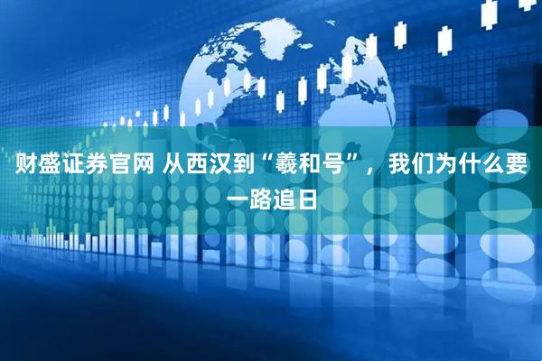 财盛证券官网 从西汉到“羲和号”，我们为什么要一路追日
