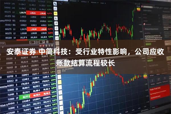 安泰证券 中简科技：受行业特性影响，公司应收账款结算流程较长