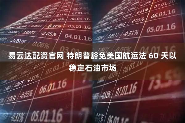 易云达配资官网 特朗普豁免美国航运法 60 天以稳定石油市场