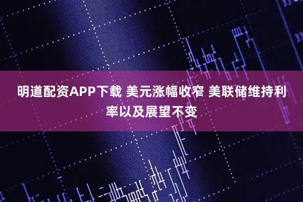 明道配资APP下载 美元涨幅收窄 美联储维持利率以及展望不变