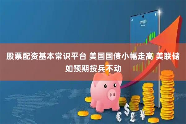 股票配资基本常识平台 美国国债小幅走高 美联储如预期按兵不动