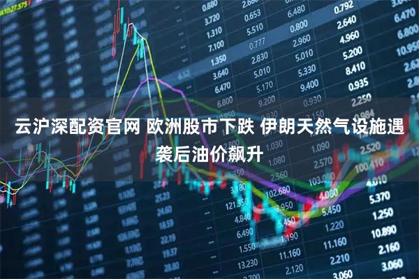 云沪深配资官网 欧洲股市下跌 伊朗天然气设施遇袭后油价飙升