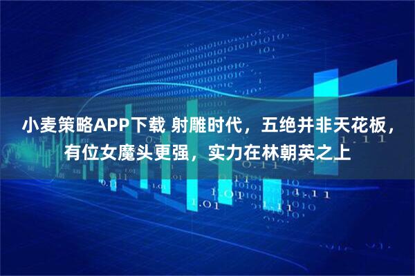 小麦策略APP下载 射雕时代，五绝并非天花板，有位女魔头更强，实力在林朝英之上