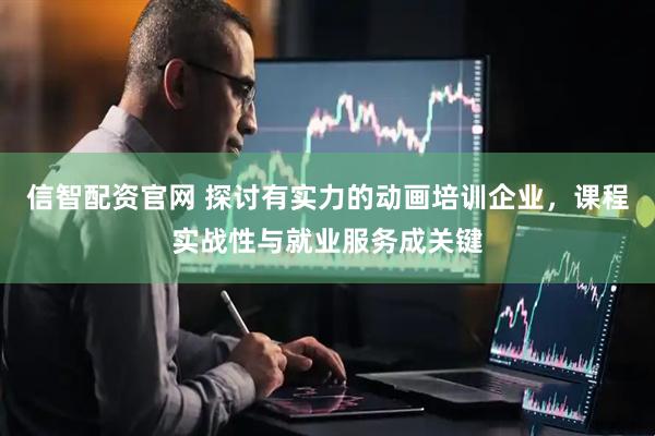 信智配资官网 探讨有实力的动画培训企业，课程实战性与就业服务成关键