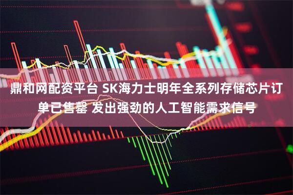 鼎和网配资平台 SK海力士明年全系列存储芯片订单已售罄 发出强劲的人工智能需求信号