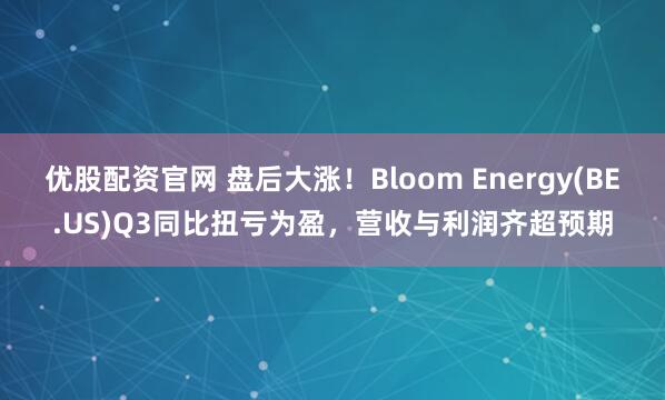 优股配资官网 盘后大涨！Bloom Energy(BE.US)Q3同比扭亏为盈，营收与利润齐超预期
