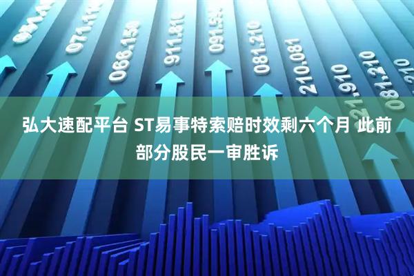弘大速配平台 ST易事特索赔时效剩六个月 此前部分股民一审胜诉