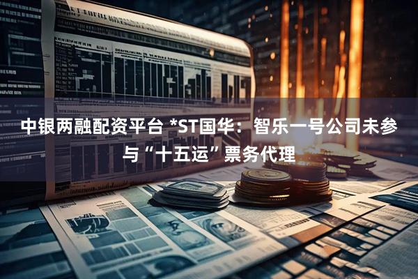 中银两融配资平台 *ST国华：智乐一号公司未参与“十五运”票务代理