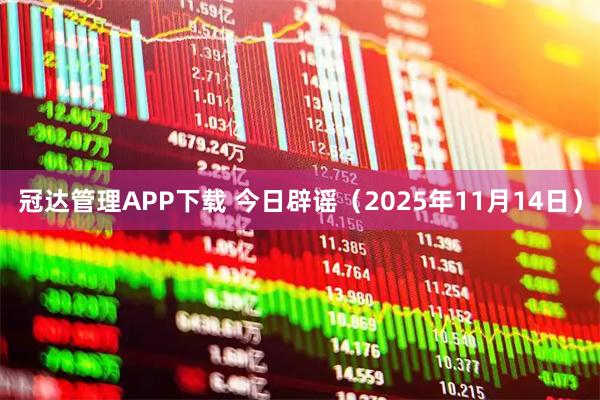冠达管理APP下载 今日辟谣（2025年11月14日）