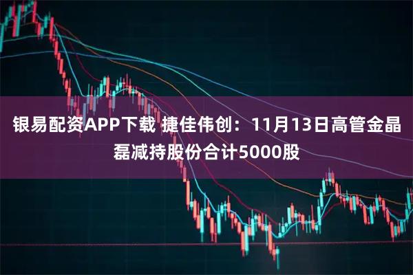 银易配资APP下载 捷佳伟创：11月13日高管金晶磊减持股份合计5000股