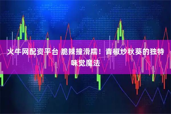 火牛网配资平台 脆辣撞滑糯！青椒炒秋葵的独特味觉魔法