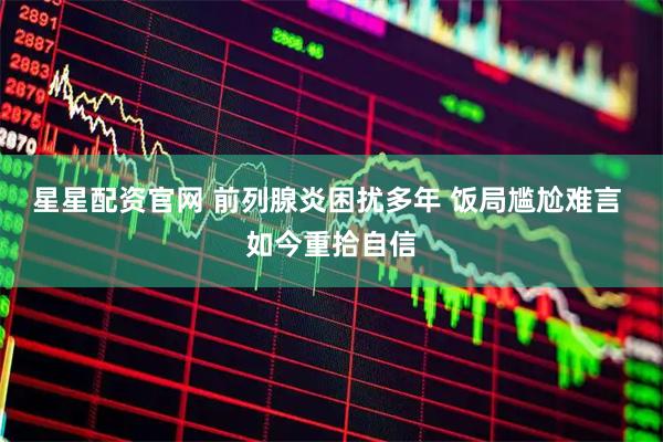 星星配资官网 前列腺炎困扰多年 饭局尴尬难言 如今重拾自信