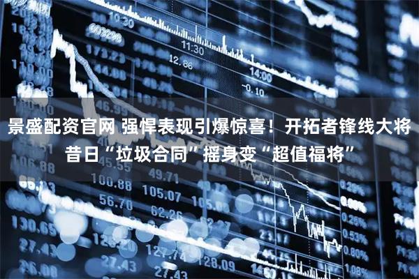 景盛配资官网 强悍表现引爆惊喜！开拓者锋线大将昔日“垃圾合同”摇身变“超值福将”