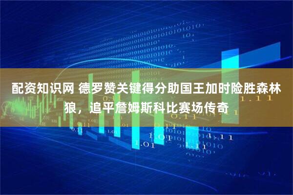 配资知识网 德罗赞关键得分助国王加时险胜森林狼，追平詹姆斯科比赛场传奇