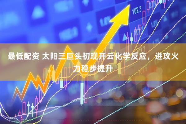 最低配资 太阳三巨头初现开云化学反应，进攻火力稳步提升