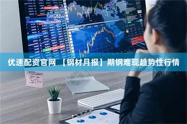 优速配资官网 【钢材月报】期钢难现趋势性行情