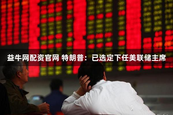 益牛网配资官网 特朗普：已选定下任美联储主席