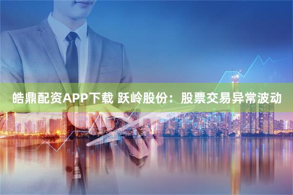 皓鼎配资APP下载 跃岭股份：股票交易异常波动