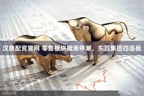 汉唐配资官网 零售板块掀涨停潮，东百集团四连板