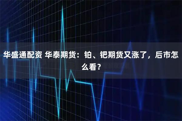华盛通配资 华泰期货：铂、钯期货又涨了，后市怎么看？