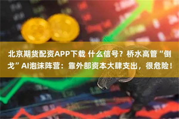 北京期货配资APP下载 什么信号？桥水高管“倒戈”AI泡沫阵营：靠外部资本大肆支出，很危险！