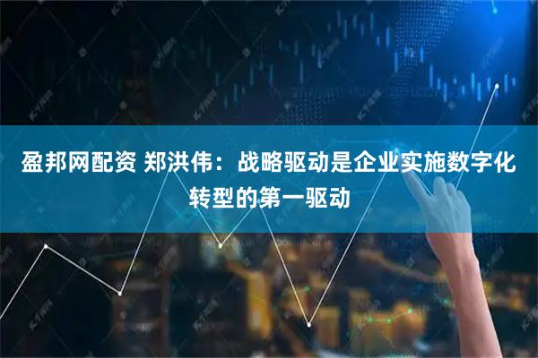 盈邦网配资 郑洪伟：战略驱动是企业实施数字化转型的第一驱动