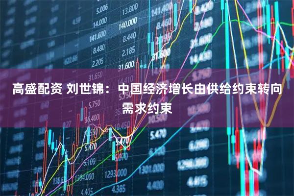 高盛配资 刘世锦：中国经济增长由供给约束转向需求约束