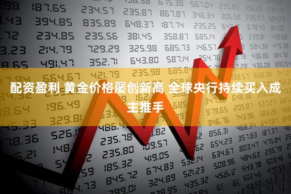 配资盈利 黄金价格屡创新高 全球央行持续买入成主推手