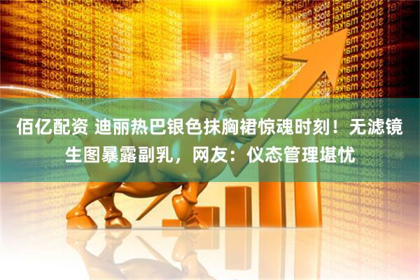 佰亿配资 迪丽热巴银色抹胸裙惊魂时刻！无滤镜生图暴露副乳，网友：仪态管理堪忧