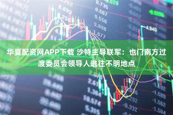 华夏配资网APP下载 沙特主导联军：也门南方过渡委员会领导人逃往不明地点