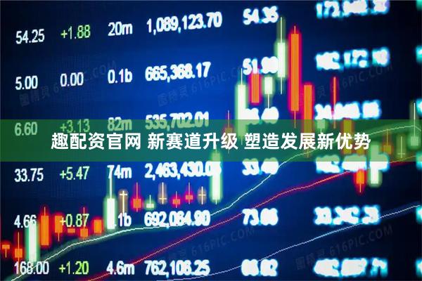 趣配资官网 新赛道升级 塑造发展新优势