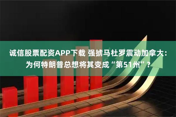 诚信股票配资APP下载 强掳马杜罗震动加拿大：为何特朗普总想将其变成“第51州”？