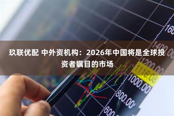 玖联优配 中外资机构：2026年中国将是全球投资者瞩目的市场