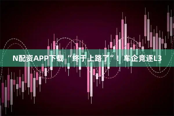 N配资APP下载 “终于上路了”！车企竞逐L3