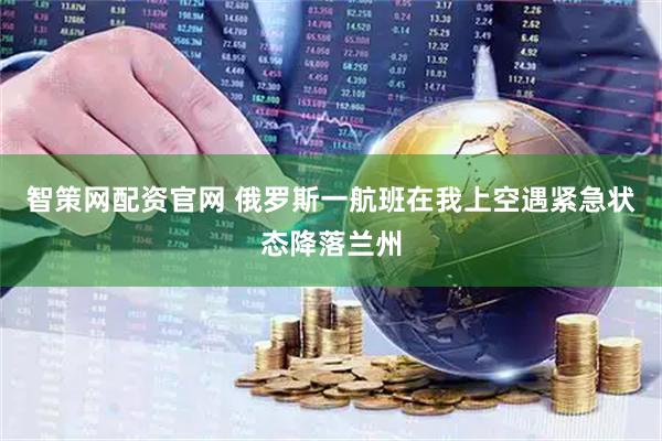 智策网配资官网 俄罗斯一航班在我上空遇紧急状态降落兰州