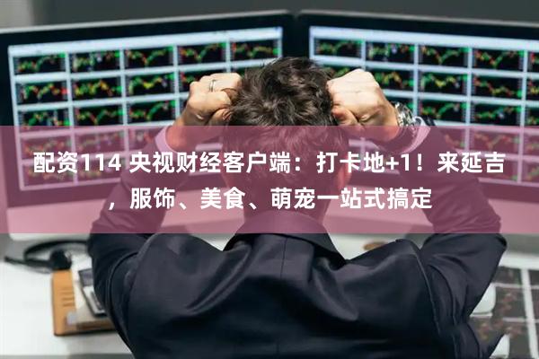 配资114 央视财经客户端：打卡地+1！来延吉，服饰、美食、萌宠一站式搞定
