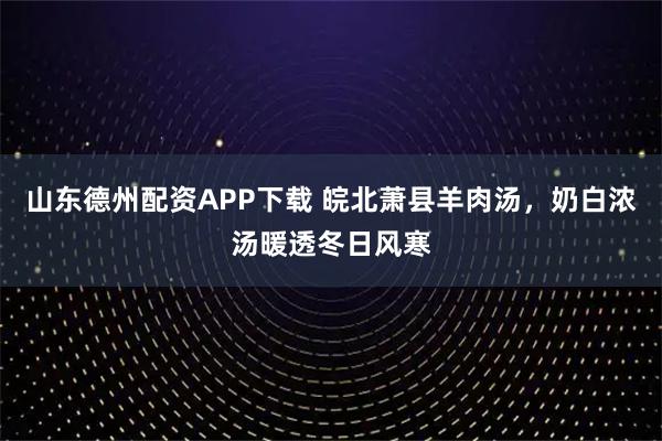 山东德州配资APP下载 皖北萧县羊肉汤，奶白浓汤暖透冬日风寒