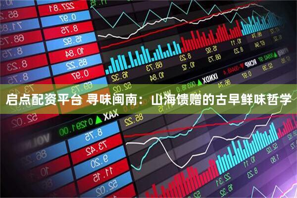 启点配资平台 寻味闽南：山海馈赠的古早鲜味哲学